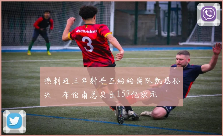 热刺近三年射手王纷纷离队凯恩孙兴慜布伦南总卖出157亿欧元