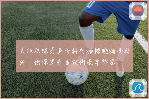 美职联球员身价排行榜揭晓梅西孙兴慜德保罗普吉领衔豪华阵容
