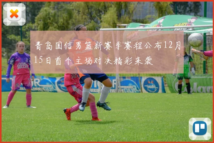 青岛国信男篮新赛季赛程公布12月15日首个主场对决精彩来袭