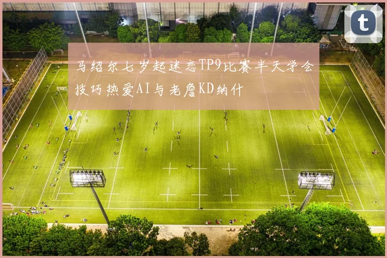 马绍尔七岁起迷恋TP9比赛半天学会技巧热爱AI与老詹KD纳什