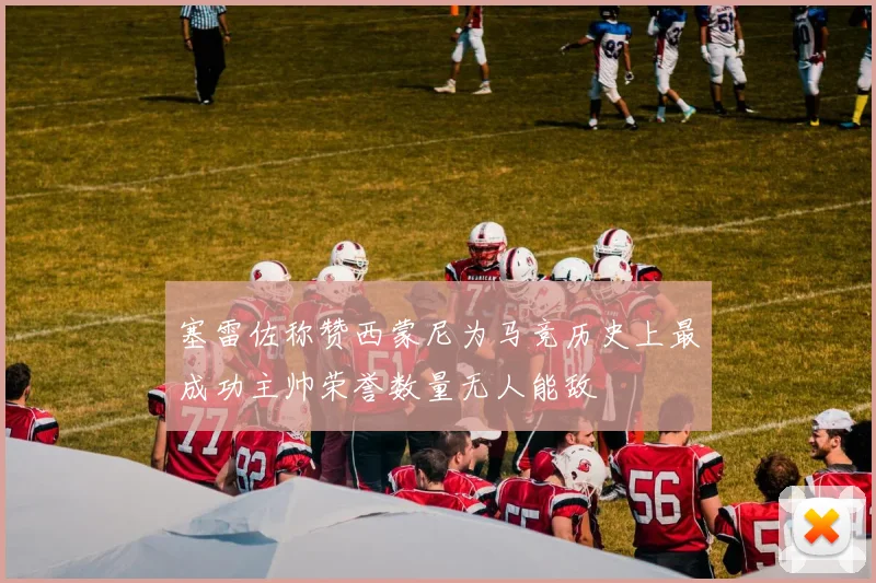 塞雷佐称赞西蒙尼为马竞历史上最成功主帅荣誉数量无人能敌