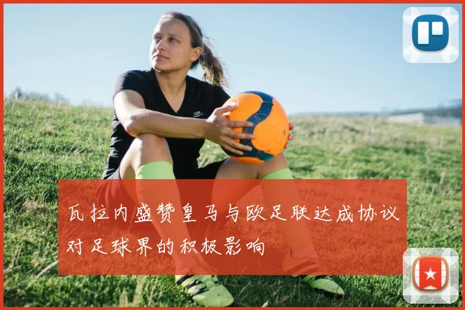 瓦拉内盛赞皇马与欧足联达成协议对足球界的积极影响