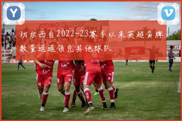 切尔西自2022-23赛季以来英超黄牌数量遥遥领先其他球队