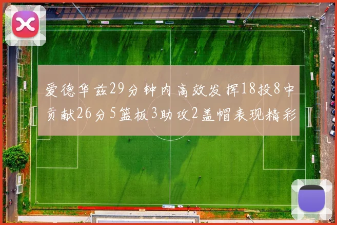 爱德华兹29分钟内高效发挥18投8中贡献26分5篮板3助攻2盖帽表现精彩但犯规频繁影响比赛乐趣