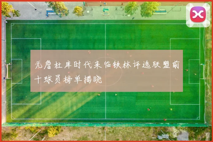 无詹杜库时代来临铁林评选联盟前十球员榜单揭晓