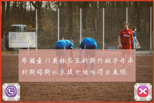希腊豪门奥林匹亚科斯外租字母弟科斯塔斯以求提升场均得分表现