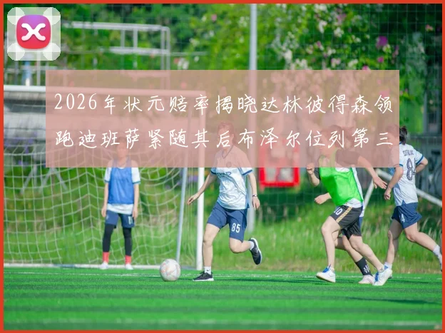 2026年状元赔率揭晓达林彼得森领跑迪班萨紧随其后布泽尔位列第三