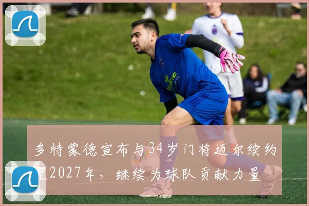 多特蒙德宣布与34岁门将迈尔续约至2027年，继续为球队贡献力量
