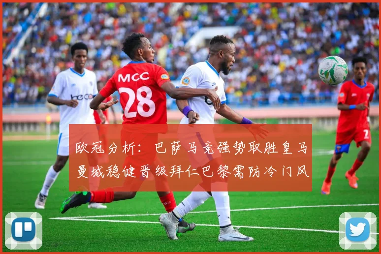 欧冠分析：巴萨马竞强势取胜皇马曼城稳健晋级拜仁巴黎需防冷门风险