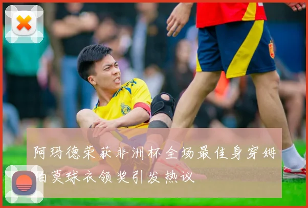 阿玛德荣获非洲杯全场最佳身穿姆伯莫球衣领奖引发热议