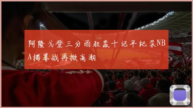 阿隆戈登三分雨狂轰十记平纪录NBA揭幕战再掀高潮