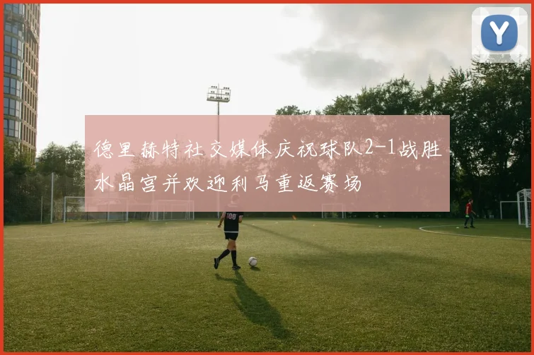 德里赫特社交媒体庆祝球队2-1战胜水晶宫并欢迎利马重返赛场