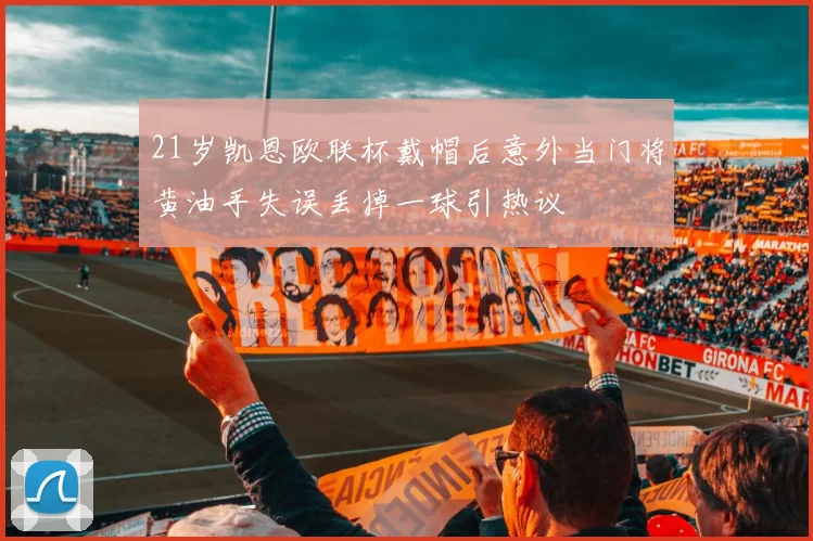 21岁凯恩欧联杯戴帽后意外当门将黄油手失误丢掉一球引热议