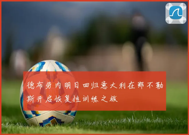 德布劳内明日回归意大利在那不勒斯开启恢复性训练之旅