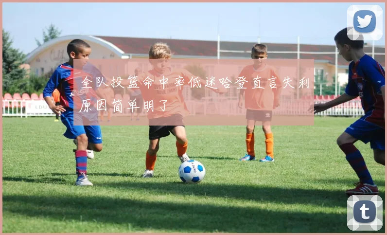 全队投篮命中率低迷哈登直言失利原因简单明了