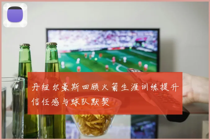 丹纽尔豪斯回顾火箭生涯训练提升信任感与球队默契