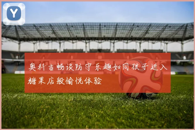 奥科吉畅谈防守乐趣如同孩子进入糖果店般愉悦体验