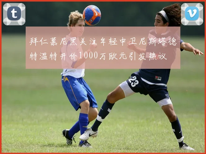 拜仁慕尼黑关注年轻中卫尼斯塔德特温特开价1000万欧元引发热议