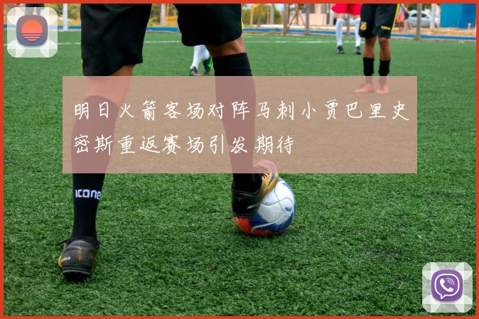 明日火箭客场对阵马刺小贾巴里史密斯重返赛场引发期待