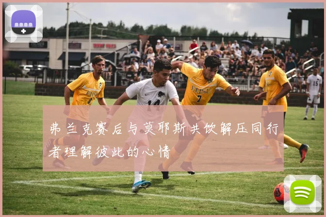 弗兰克赛后与莫耶斯共饮解压同行者理解彼此的心情