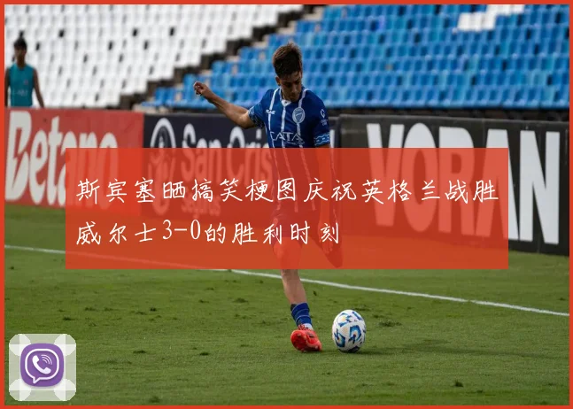 斯宾塞晒搞笑梗图庆祝英格兰战胜威尔士3-0的胜利时刻