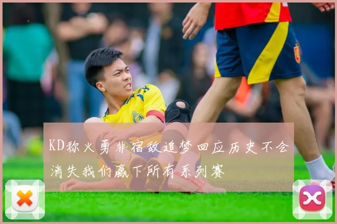 KD称火勇非宿敌追梦回应历史不会消失我们赢下所有系列赛