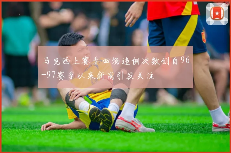 马克西上赛季回场违例次数创自96-97赛季以来新高引发关注