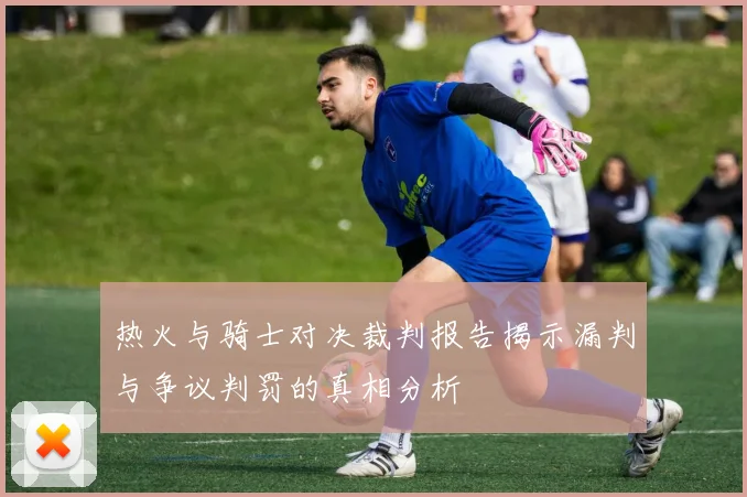 热火与骑士对决裁判报告揭示漏判与争议判罚的真相分析