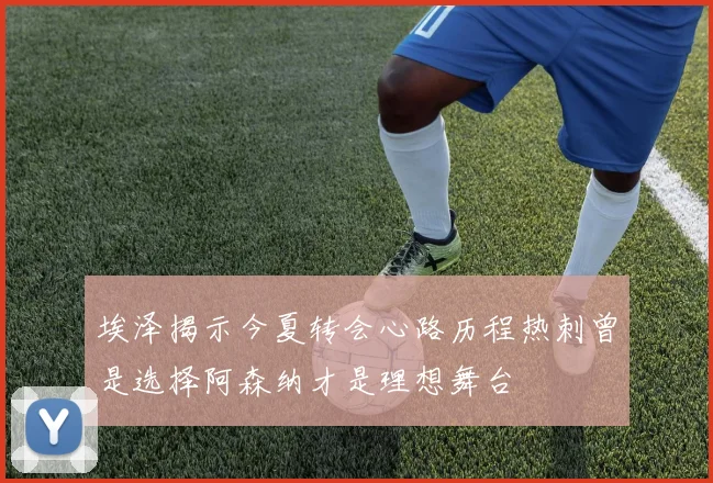 埃泽揭示今夏转会心路历程热刺曾是选择阿森纳才是理想舞台