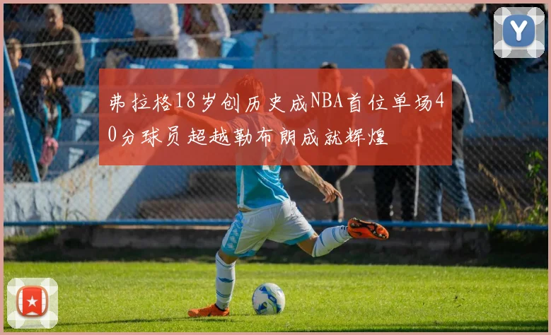 弗拉格18岁创历史成NBA首位单场40分球员超越勒布朗成就辉煌