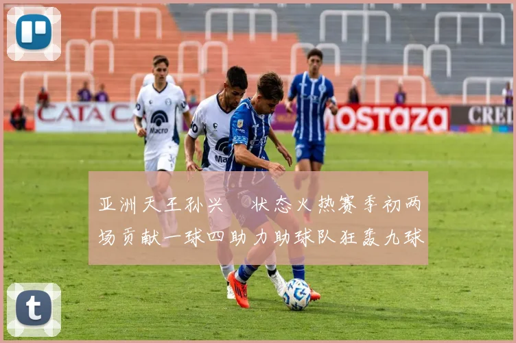 亚洲天王孙兴慜状态火热赛季初两场贡献一球四助力助球队狂轰九球