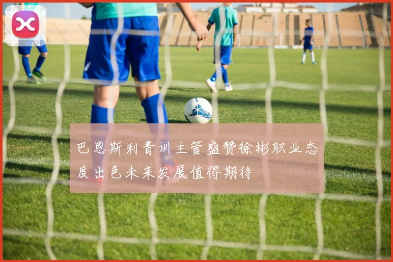 巴恩斯利青训主管盛赞徐彬职业态度出色未来发展值得期待