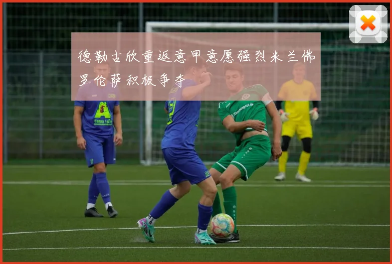 德勒古欣重返意甲意愿强烈米兰佛罗伦萨积极争夺