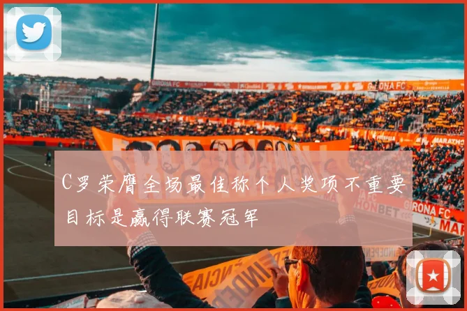 C罗荣膺全场最佳称个人奖项不重要目标是赢得联赛冠军