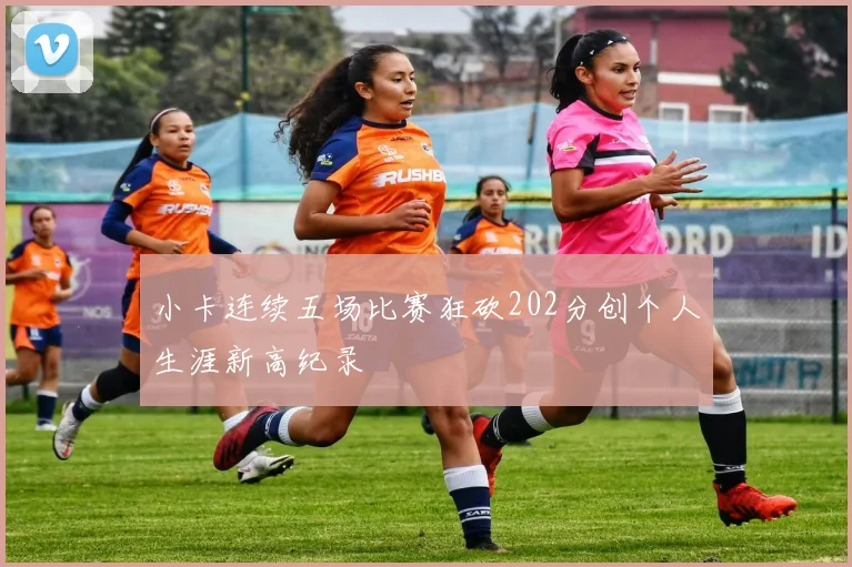 小卡连续五场比赛狂砍202分创个人生涯新高纪录