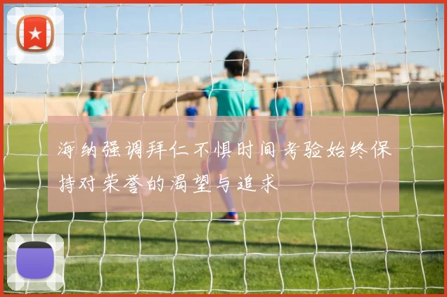 海纳强调拜仁不惧时间考验始终保持对荣誉的渴望与追求