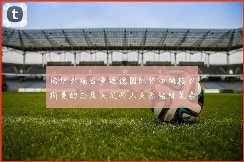 诺伊尔能否重返德国队将由纳格尔斯曼的态度决定两人关系错综复杂