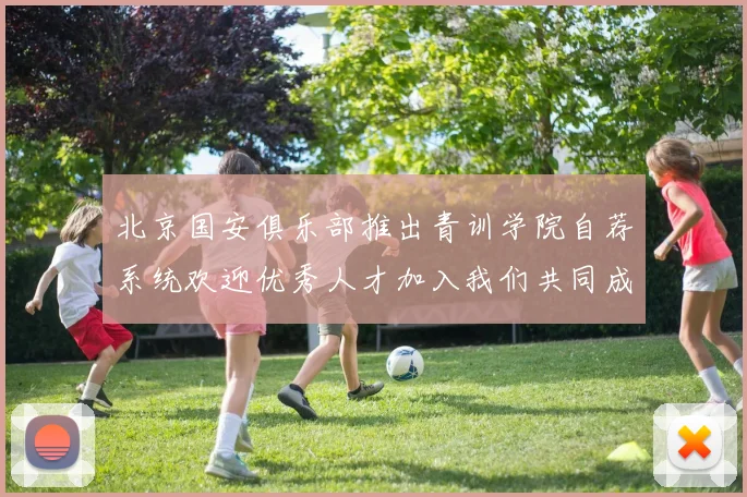 北京国安俱乐部推出青训学院自荐系统欢迎优秀人才加入我们共同成长