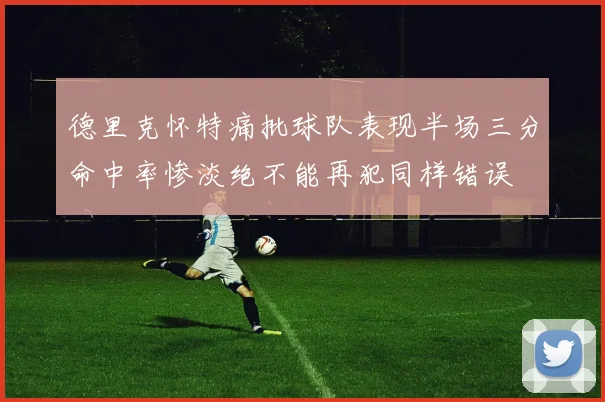 德里克怀特痛批球队表现半场三分命中率惨淡绝不能再犯同样错误