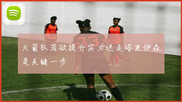 火箭队若欲提升实力送走塔里伊森是关键一步