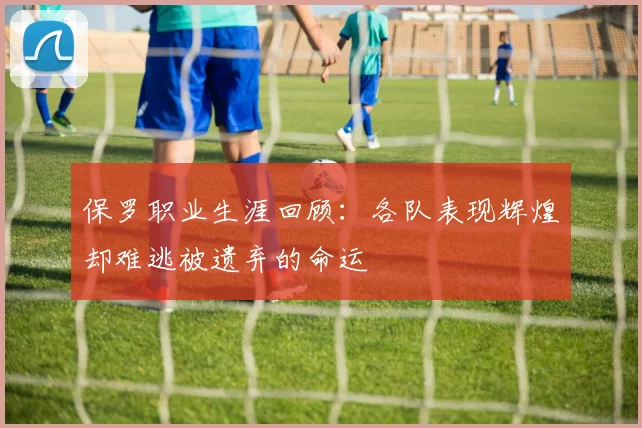 保罗职业生涯回顾：各队表现辉煌却难逃被遗弃的命运
