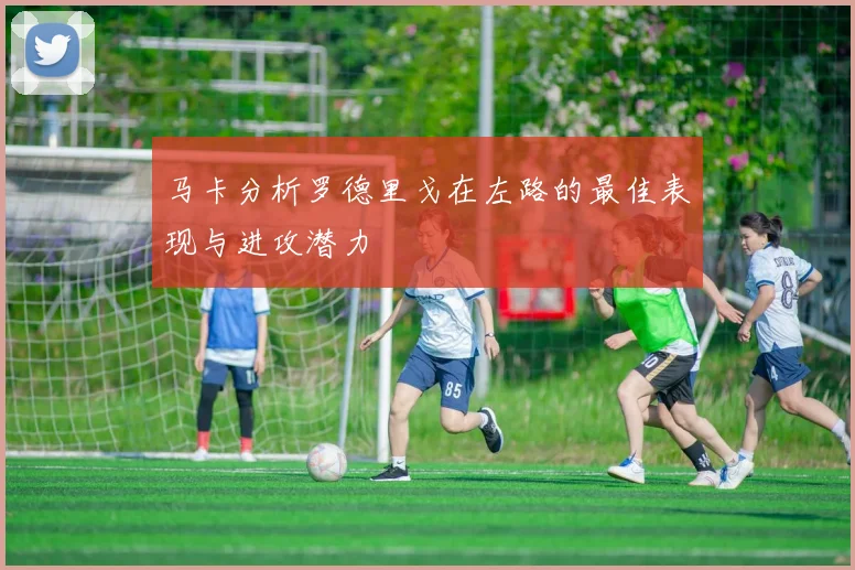 马卡分析罗德里戈在左路的最佳表现与进攻潜力