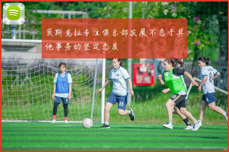莫斯克拉专注俱乐部发展不急于其他事务的坚定态度